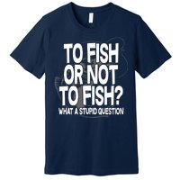 To Fish or Not To Fish? What A Stupid Question Premium T-Shirt