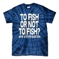 To Fish or Not To Fish? What A Stupid Question Tie-Dye T-Shirt