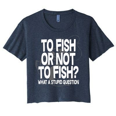 To Fish or Not To Fish? What A Stupid Question Women's Crop Top Tee