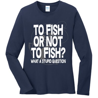 To Fish or Not To Fish? What A Stupid Question Ladies Long Sleeve Shirt