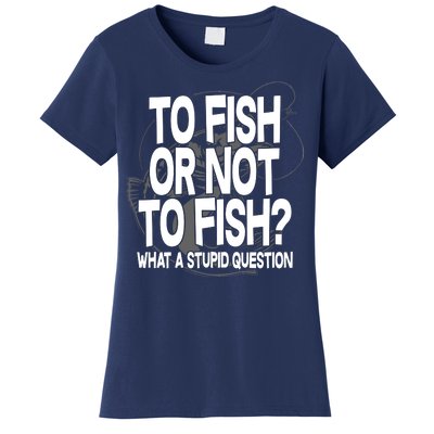 To Fish or Not To Fish? What A Stupid Question Women's T-Shirt