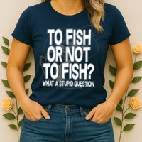 To Fish or Not To Fish? What A Stupid Question Womens T-Shirt
