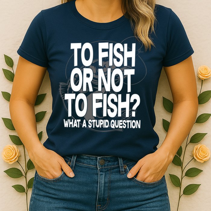 To Fish or Not To Fish? What A Stupid Question Womens T-Shirt
