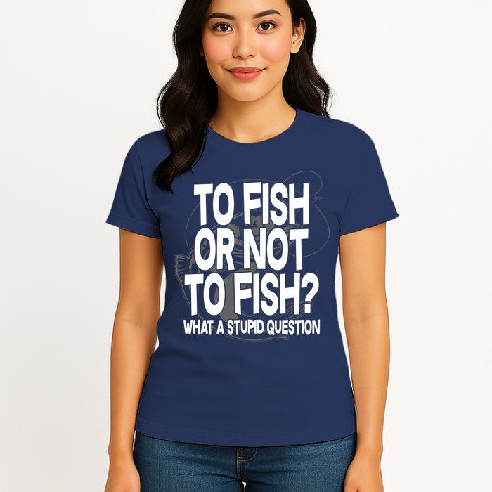 To Fish or Not To Fish? What A Stupid Question Womens T-Shirt