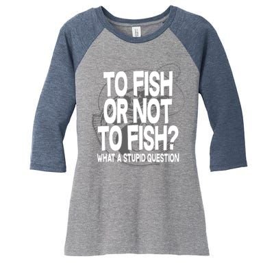 To Fish or Not To Fish? What A Stupid Question Women's Tri-Blend 3/4-Sleeve Raglan Shirt