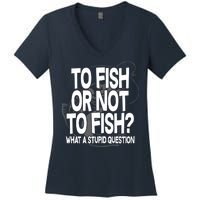 To Fish or Not To Fish? What A Stupid Question Women's V-Neck T-Shirt