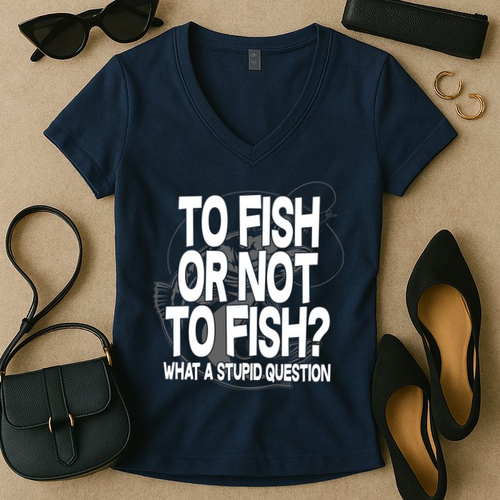 To Fish or Not To Fish? What A Stupid Question Women's V-Neck T-Shirt