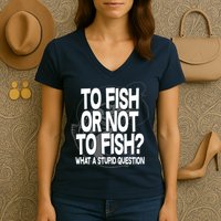 To Fish or Not To Fish? What A Stupid Question Women's V-Neck T-Shirt