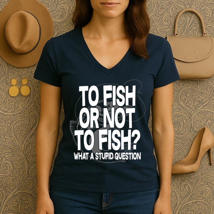 To Fish or Not To Fish? What A Stupid Question Women's V-Neck T-Shirt