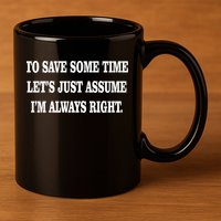 To Save Time Let's Assume I'm Always Right 11oz C Handle Ceramic Mug