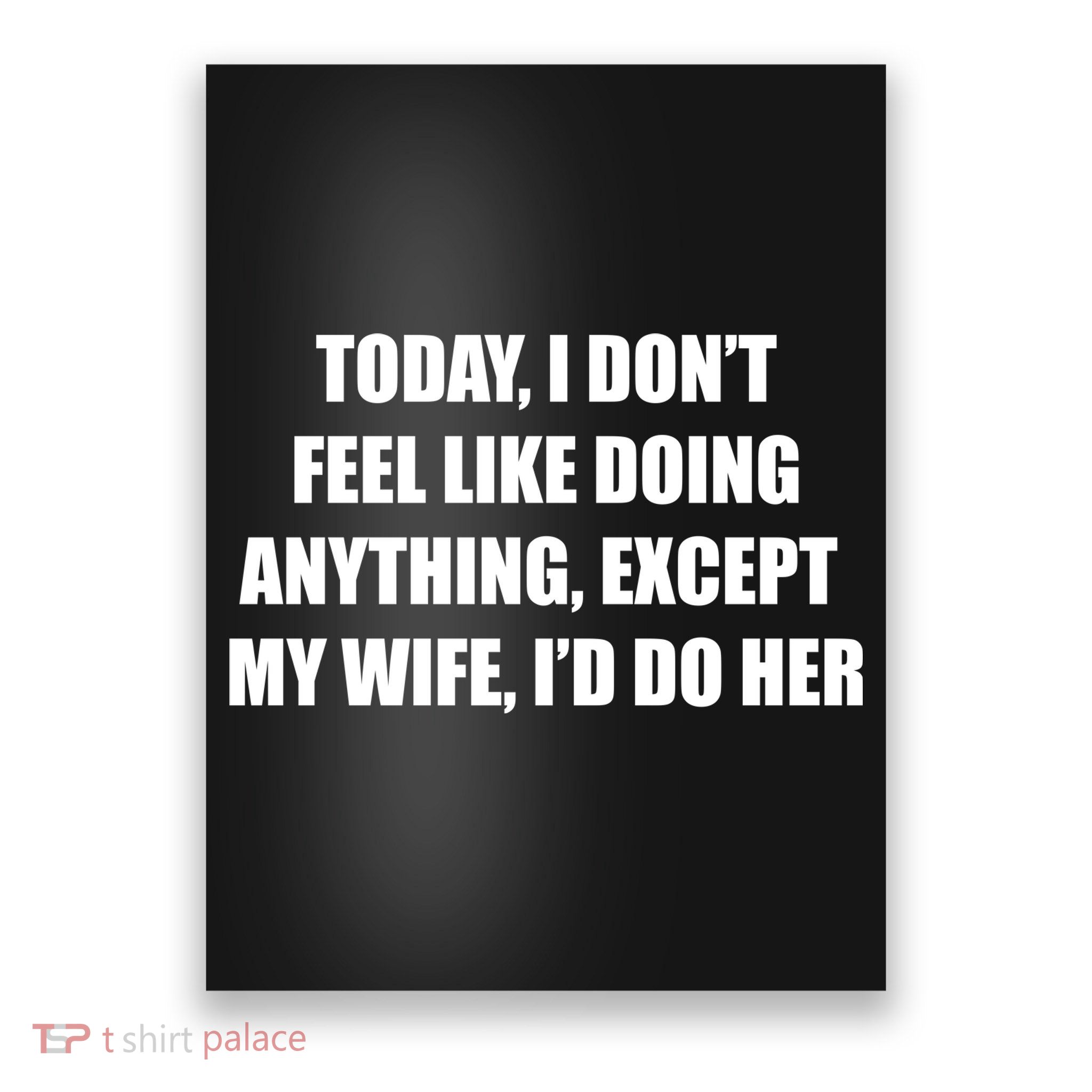 Today I Don't Feel Like Doing Anything Except My Wife I'd Do Her Poster
