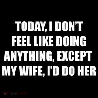 Today I Don't Feel Like Doing Anything Except My Wife I'd Do Her Poster