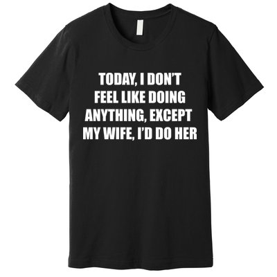 Today I Don't Feel Like Doing Anything Except My Wife I'd Do Her Premium T-Shirt
