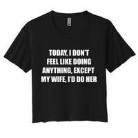 Today I Don't Feel Like Doing Anything Except My Wife I'd Do Her Women's Crop Top Tee