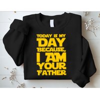 Today Is My Day Because I Am Your Father Sweatshirt