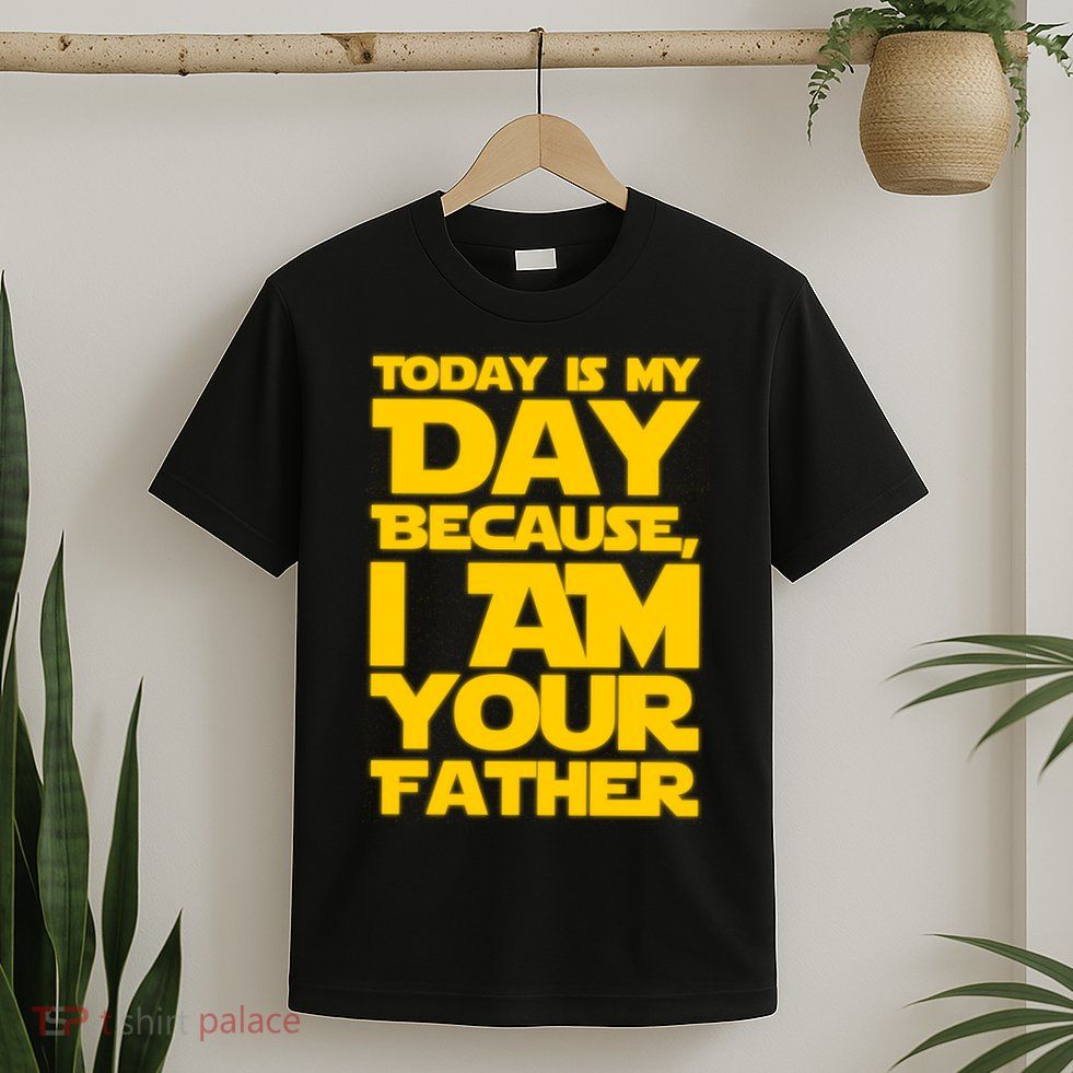 Today Is My Day Because I Am Your Father T-Shirt
