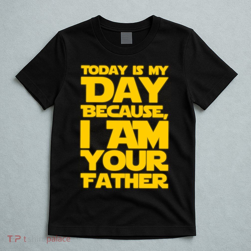 Today Is My Day Because I Am Your Father T-Shirt