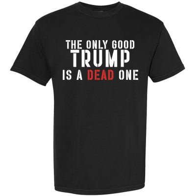 The Only Good Trump Is A Dead One Limited Garment-Dyed Heavyweight T-Shirt