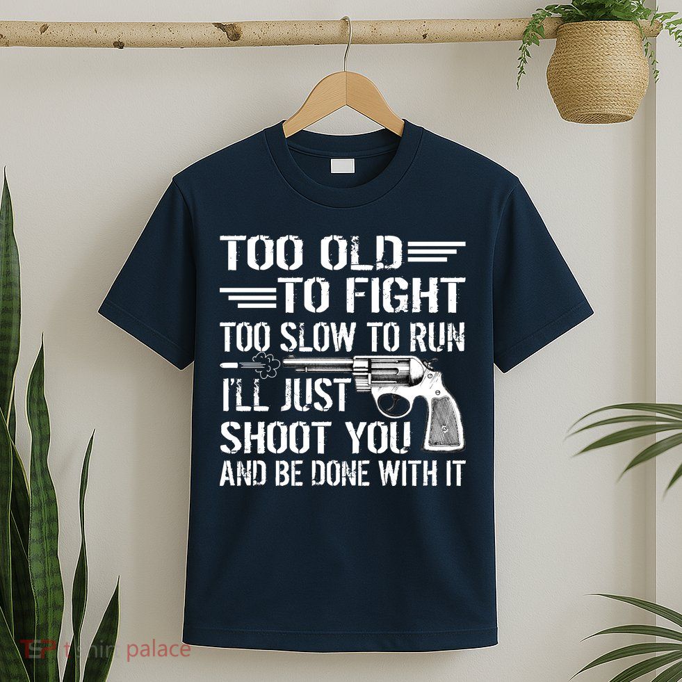 Too Old To Fight Slow To Trun I'll Just Shoot You T-Shirt