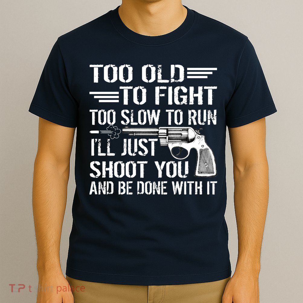 Too Old To Fight Slow To Trun I'll Just Shoot You T-Shirt