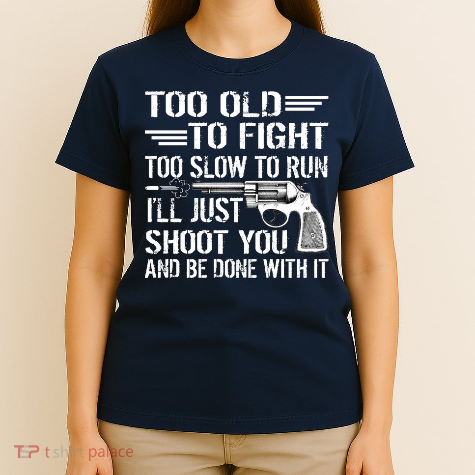 Too Old To Fight Slow To Trun I'll Just Shoot You T-Shirt