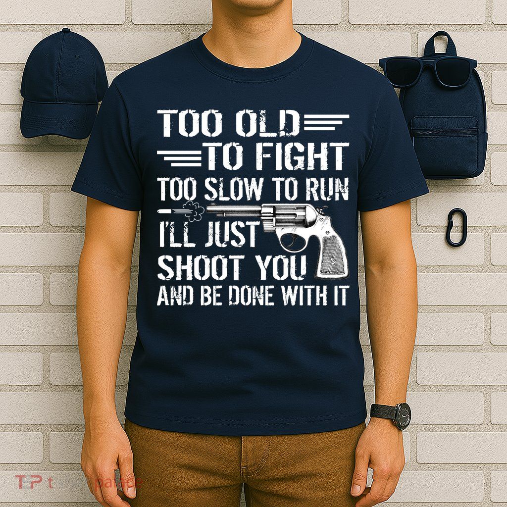 Too Old To Fight Slow To Trun I'll Just Shoot You T-Shirt