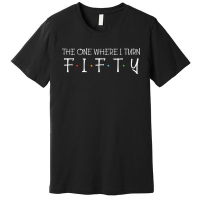 The One Where I Turn Fifty Funny 50th Birthday Party Premium T-Shirt