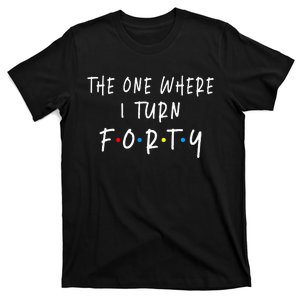 The One Where I Turn Forty 40 Years Old 40th Birthday T-Shirt