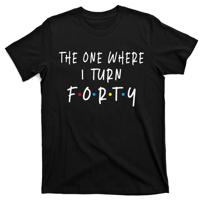 The One Where I Turn Forty 40 Years Old 40th Birthday T-Shirt