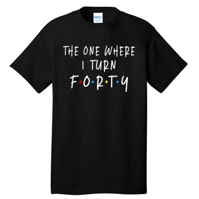 The One Where I Turn Forty 40 Years Old 40th Birthday Tall T-Shirt