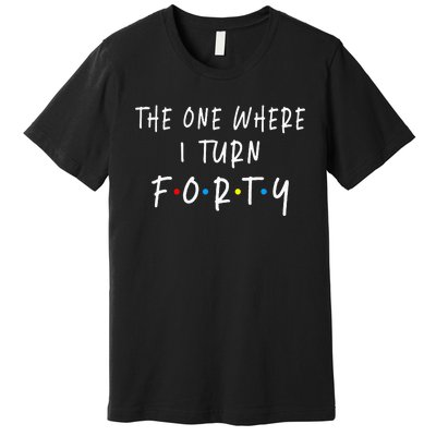 The One Where I Turn Forty 40 Years Old 40th Birthday Premium T-Shirt