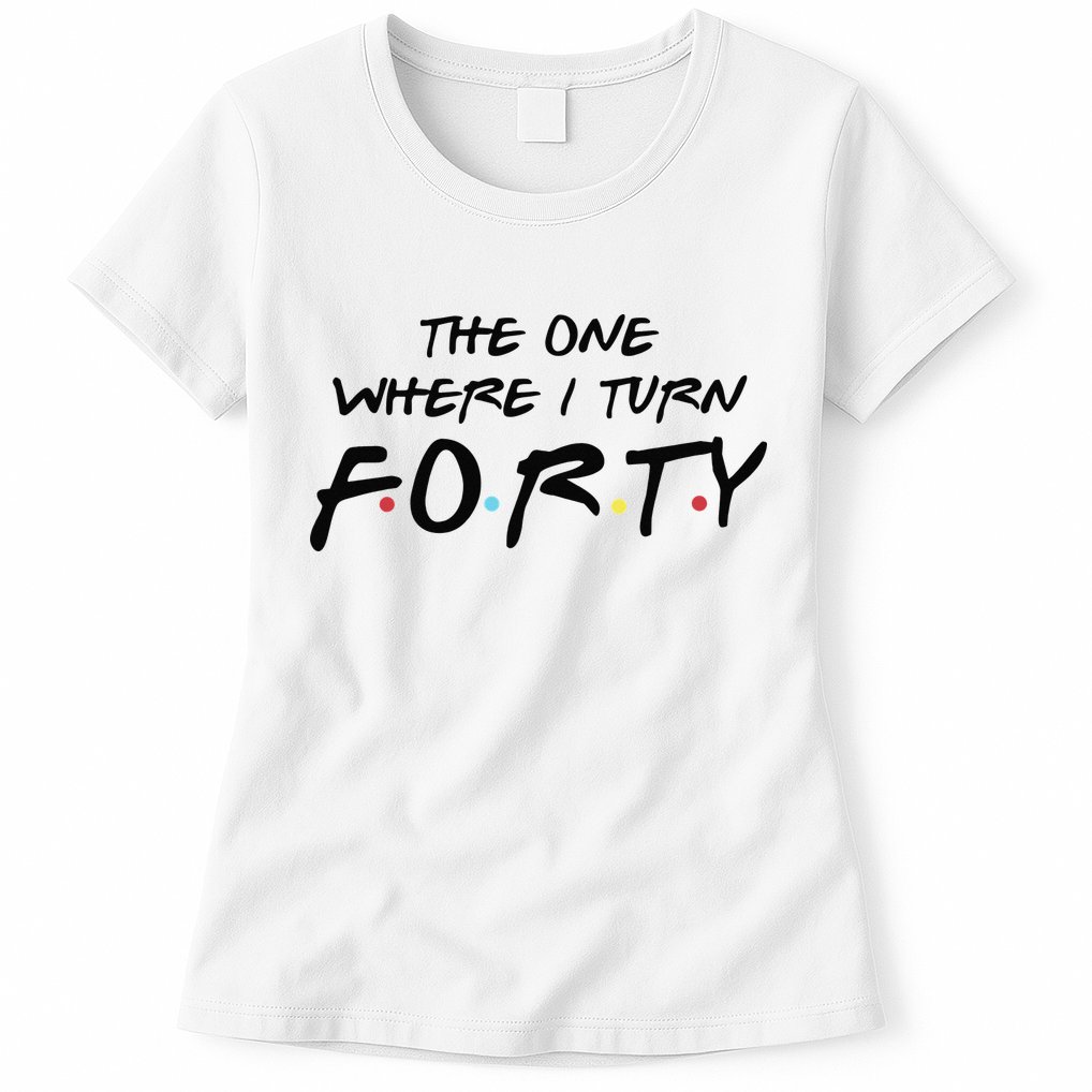 The One Where I Turn Forty Funny Happy 40th Birthday Womens T-Shirt