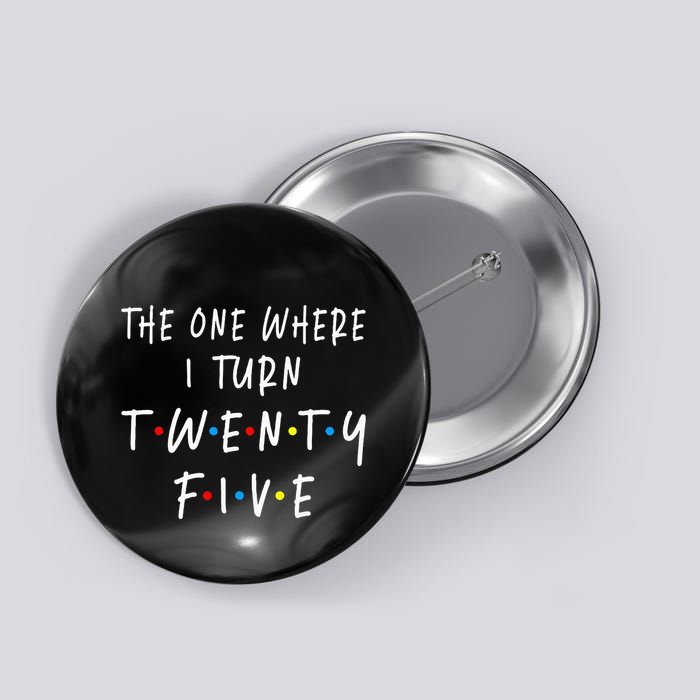 The One Where I Turn Twenty Five 25 Years Old 25th Birthday Button
