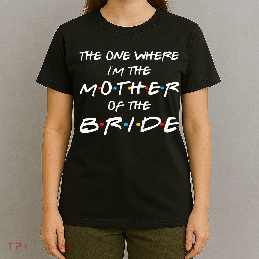 The One Where Im The Mother Of The Bride Bridal Party Gift T-Shirt