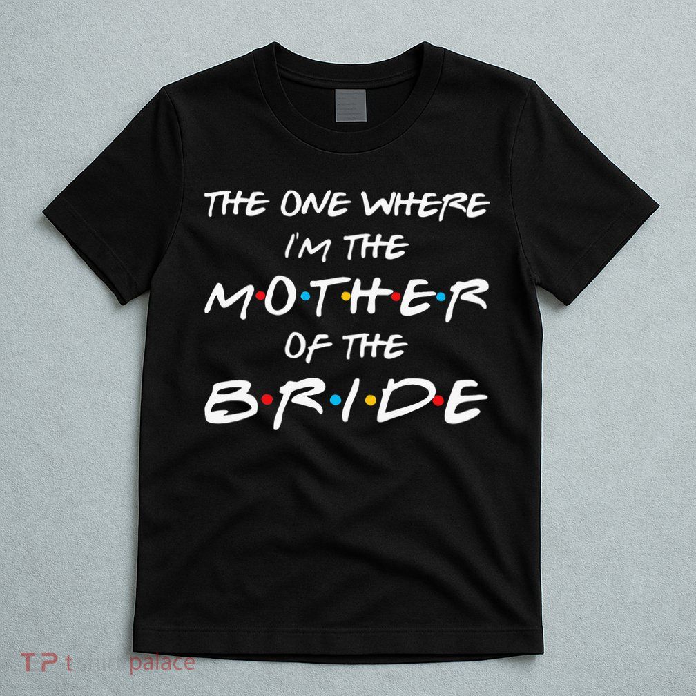 The One Where Im The Mother Of The Bride Bridal Party Gift T-Shirt