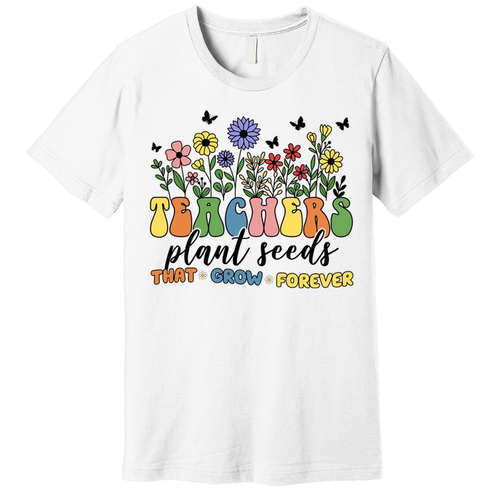 Teachers Plant Seeds That Grow Forever Premium T-Shirt