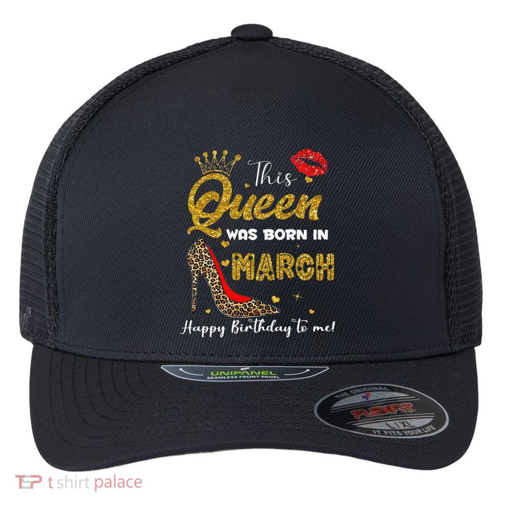 This Queen Was Born In March Happy Birthday To Me Wo Flexfit Unipanel Trucker Cap