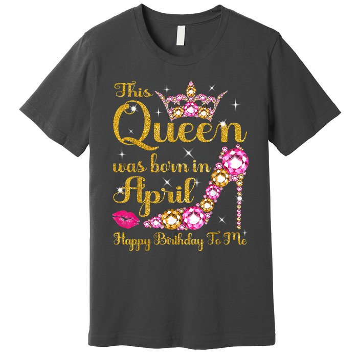 This Queen Was Born In April High Heel Happy Birthday Queen Premium T-Shirt