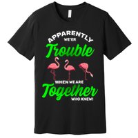 Trouble Flamingo When We Are Together Who Knew Premium T-Shirt