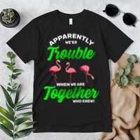 Trouble Flamingo When We Are Together Who Knew Premium T-Shirt
