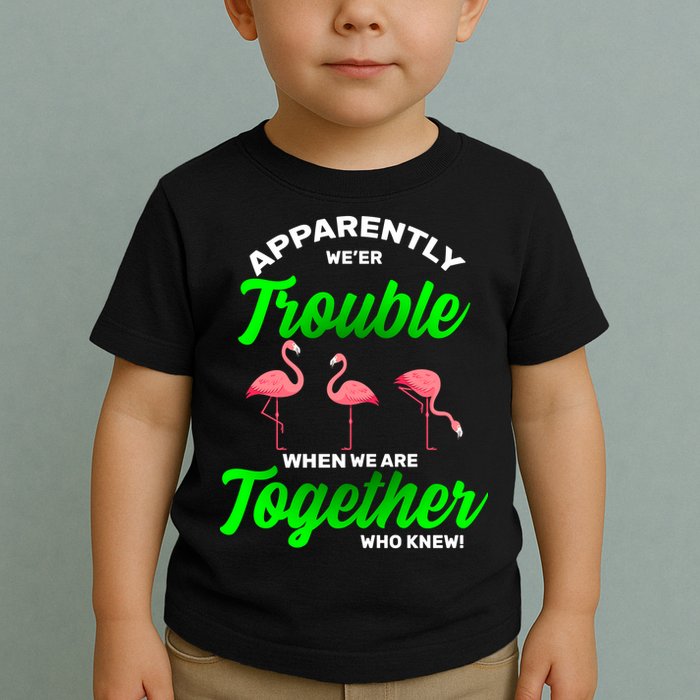 Trouble Flamingo When We Are Together Who Knew Toddler T-Shirt
