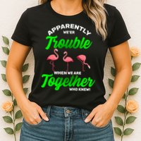 Trouble Flamingo When We Are Together Who Knew Womens T-Shirt