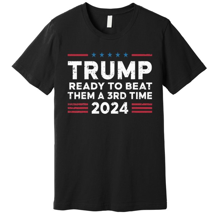 Trump Ready To Beat Them A 3rd Time 2024 Premium T-Shirt