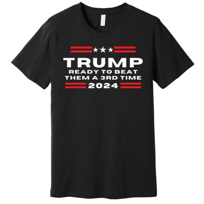 Trump Ready To Beat Them The A 3rd Time 2024 Premium T-Shirt