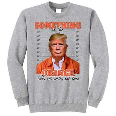 Trump Something In The Orange Tells Me Were Not Done Tall Sweatshirt