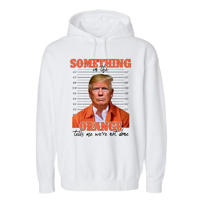 Trump Something In The Orange Tells Me Were Not Done Garment-Dyed Fleece Hoodie