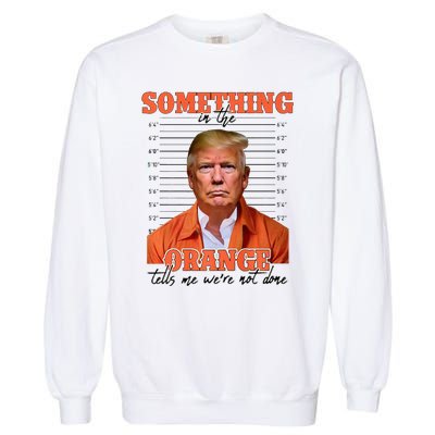 Trump Something In The Orange Tells Me Were Not Done Garment-Dyed Sweatshirt