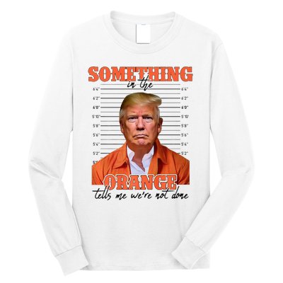 Trump Something In The Orange Tells Me Were Not Done Long Sleeve Shirt