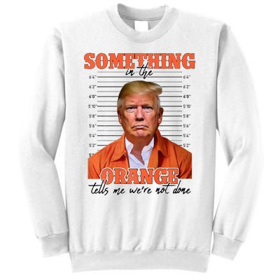 Trump Something In The Orange Tells Me Were Not Done Sweatshirt