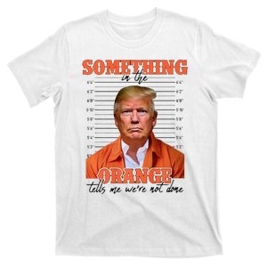 Trump Something In The Orange Tells Me Were Not Done T-Shirt